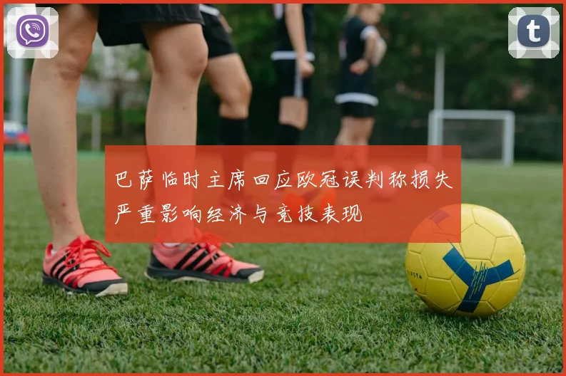 巴萨临时主席回应欧冠误判称损失严重影响经济与竞技表现