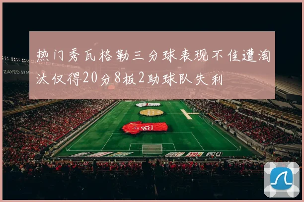 热门秀瓦格勒三分球表现不佳遭淘汰仅得20分8板2助球队失利