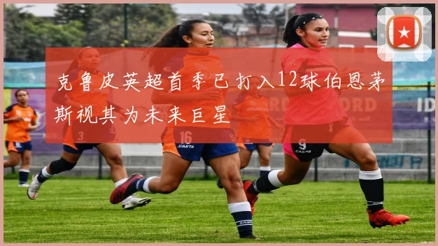 克鲁皮英超首季已打入12球伯恩茅斯视其为未来巨星