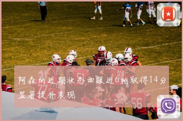 阿森纳近期状态回暖近6轮取得14分显著提升表现