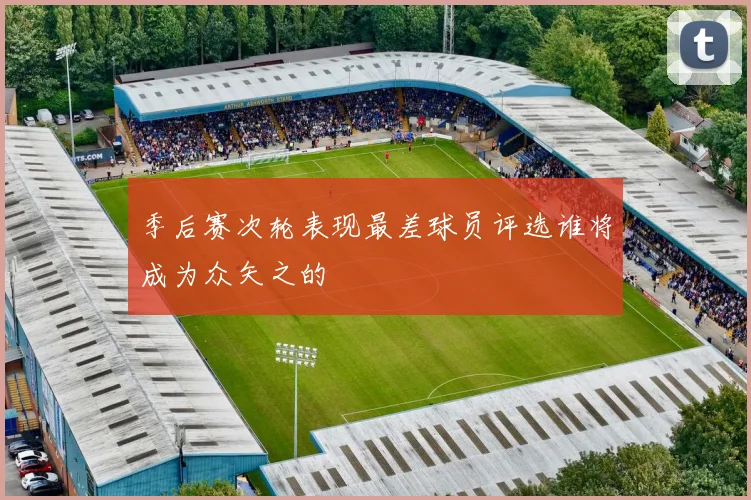 季后赛次轮表现最差球员评选谁将成为众矢之的