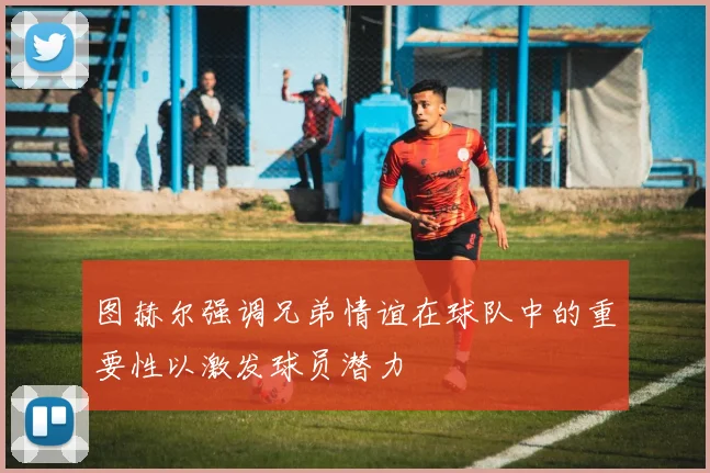 图赫尔强调兄弟情谊在球队中的重要性以激发球员潜力