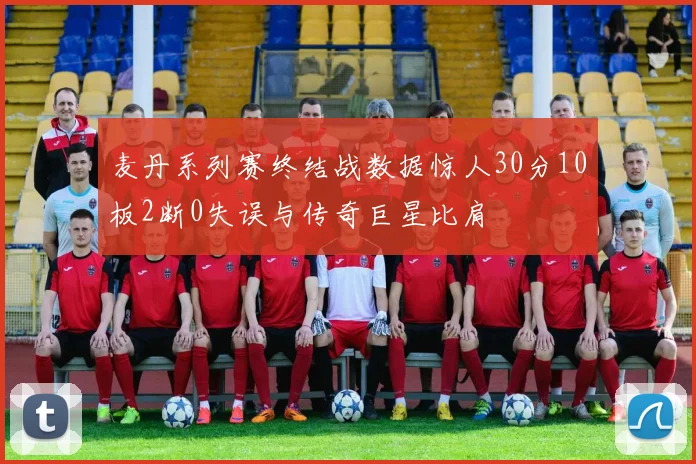 麦丹系列赛终结战数据惊人30分10板2断0失误与传奇巨星比肩