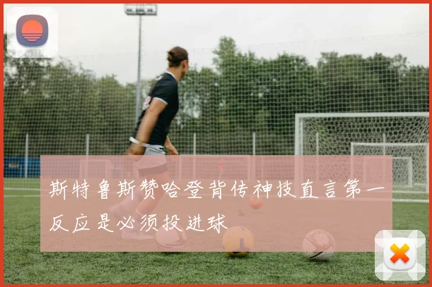 斯特鲁斯赞哈登背传神技直言第一反应是必须投进球