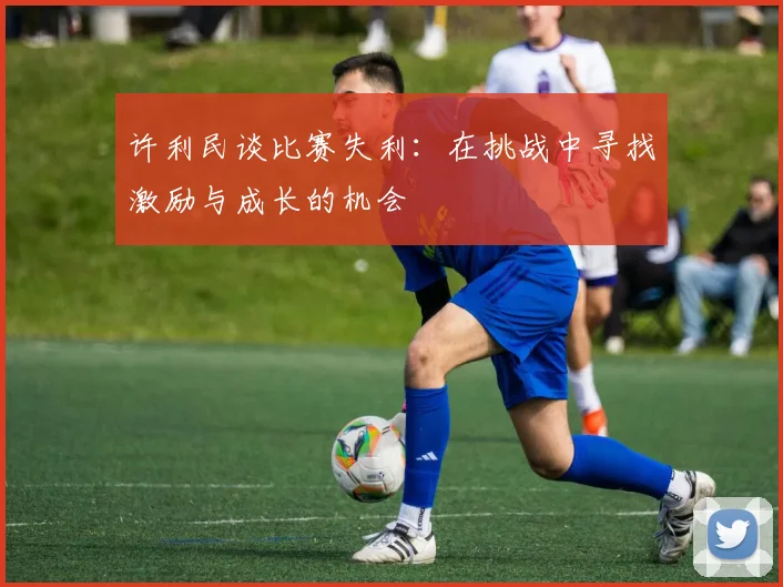 许利民谈比赛失利：在挑战中寻找激励与成长的机会