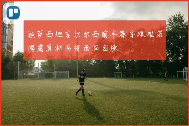 迪萨西坦言切尔西前半赛季艰难若揭露真相或将面临困境