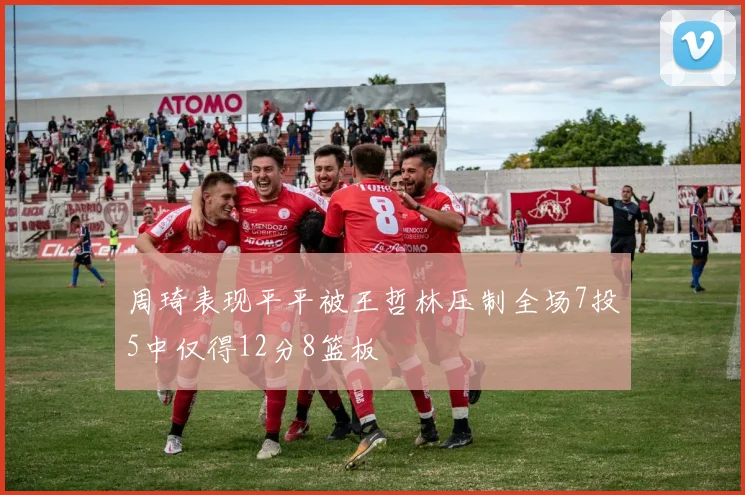 周琦表现平平被王哲林压制全场7投5中仅得12分8篮板