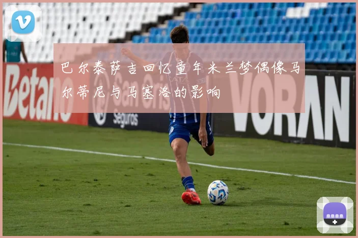 巴尔泰萨吉回忆童年米兰梦偶像马尔蒂尼与马塞洛的影响