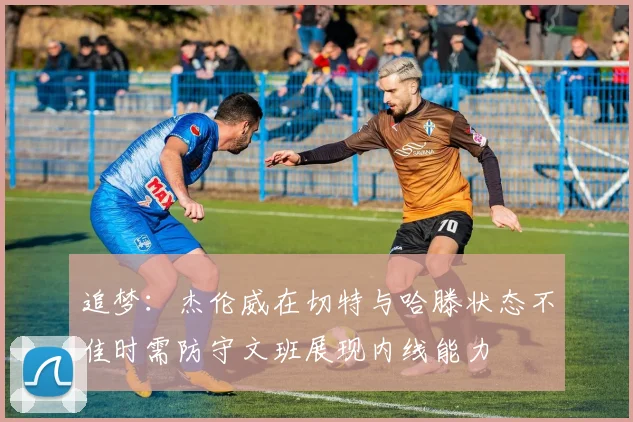 追梦：杰伦威在切特与哈滕状态不佳时需防守文班展现内线能力