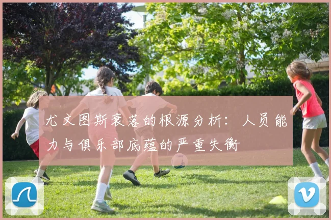 尤文图斯衰落的根源分析：人员能力与俱乐部底蕴的严重失衡