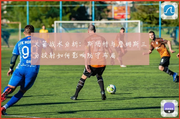 火箭战术分析：斯玛特与詹姆斯三分投射如何影响防守布局