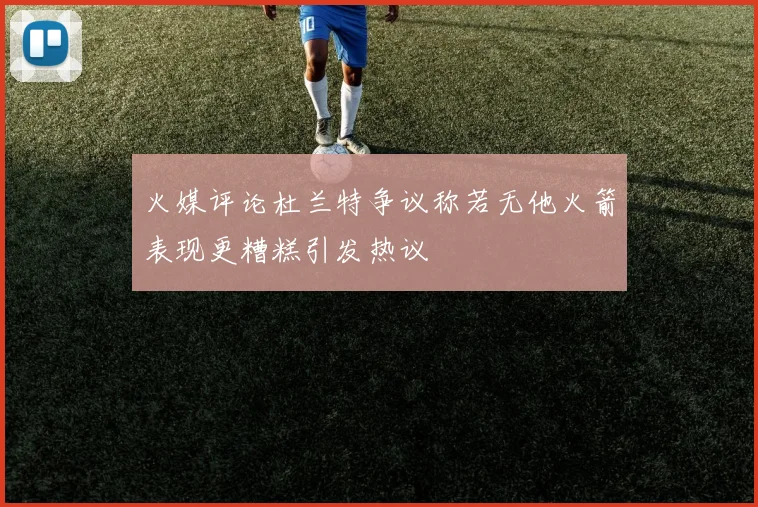 火媒评论杜兰特争议称若无他火箭表现更糟糕引发热议