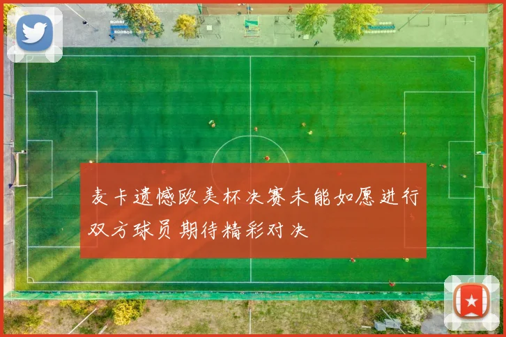 麦卡遗憾欧美杯决赛未能如愿进行双方球员期待精彩对决