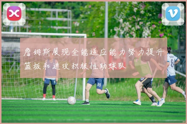 詹姆斯展现全能适应能力努力提升篮板和进攻积极性助球队