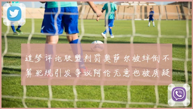 追梦评论联盟判罚奥萨尔被绊倒不算犯规引发争议阿伦无意也被质疑