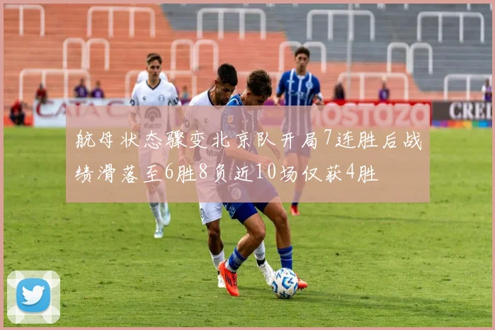 航母状态骤变北京队开局7连胜后战绩滑落至6胜8负近10场仅获4胜