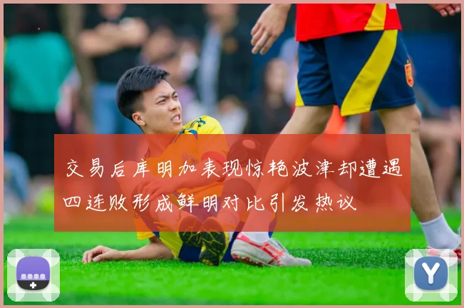 交易后库明加表现惊艳波津却遭遇四连败形成鲜明对比引发热议