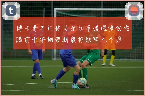 博卡青年门将马尔切辛遭遇重伤右膝前十字韧带断裂将缺阵八个月