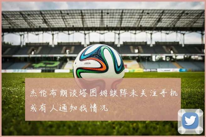 杰伦布朗谈塔图姆缺阵未关注手机或有人通知我情况