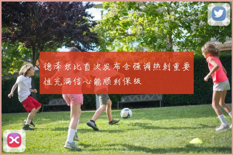 德泽尔比首次发布会强调热刺重要性充满信心能顺利保级