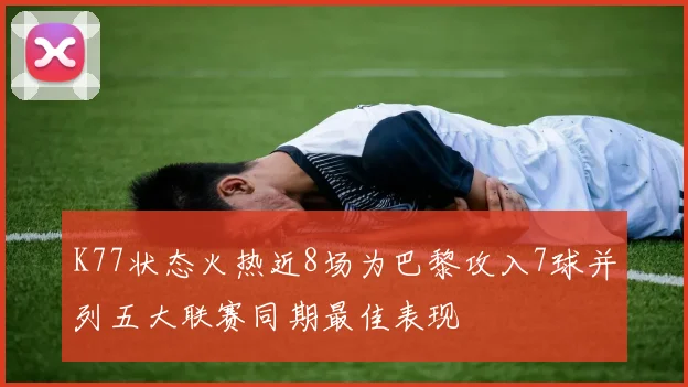 K77状态火热近8场为巴黎攻入7球并列五大联赛同期最佳表现