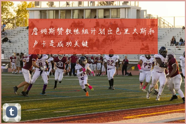 詹姆斯赞教练组计划出色里夫斯和卢卡是成功关键