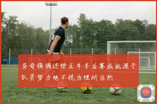 芬奇强调连续五年季后赛成就源于队员努力绝不视为理所当然