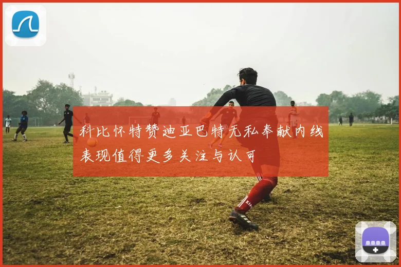 科比怀特赞迪亚巴特无私奉献内线表现值得更多关注与认可