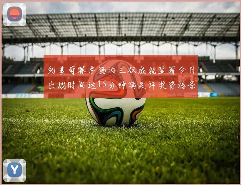约基奇赛季场均三双成就显著今日出战时间达15分钟满足评奖资格条件