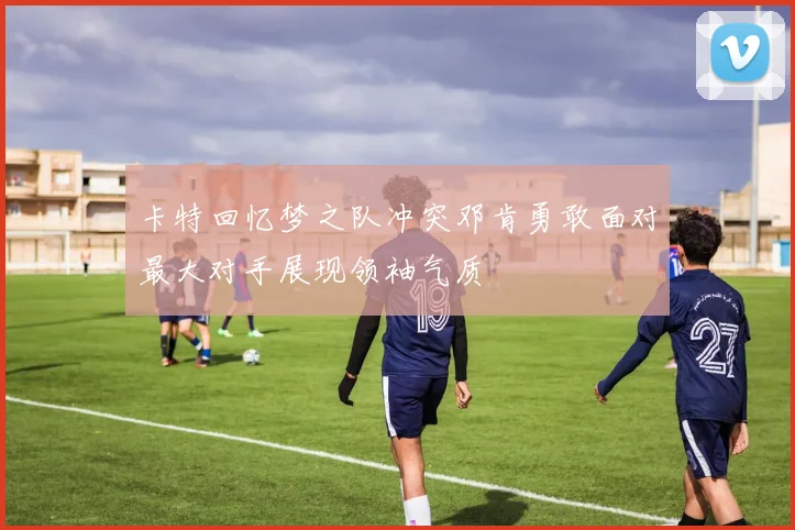 卡特回忆梦之队冲突邓肯勇敢面对最大对手展现领袖气质