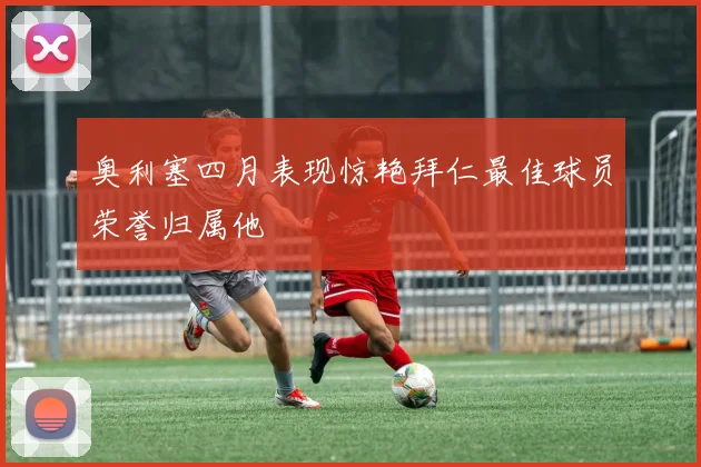 奥利塞四月表现惊艳拜仁最佳球员荣誉归属他