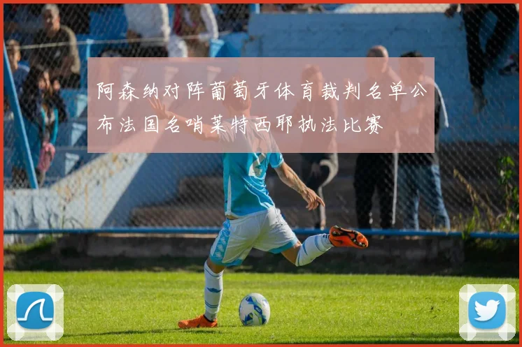 阿森纳对阵葡萄牙体育裁判名单公布法国名哨莱特西耶执法比赛