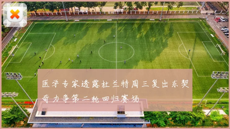 医学专家透露杜兰特周三复出东契奇力争第二轮回归赛场