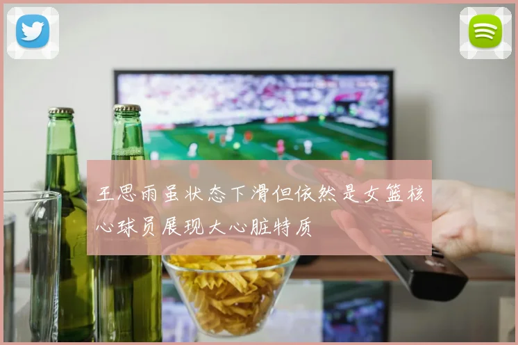 王思雨虽状态下滑但依然是女篮核心球员展现大心脏特质