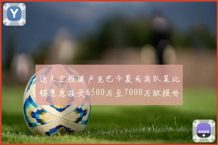 德天空报道卢克巴今夏或离队莱比锡愿意接受6500万至7000万欧报价