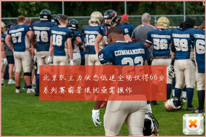 北京队主力状态低迷全场仅得66分系列赛前景堪忧亟需振作