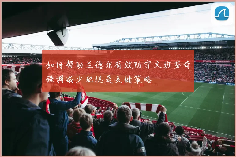如何帮助兰德尔有效防守文班芬奇强调减少犯规是关键策略